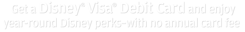 Get a Disney(R) Visa(R) Debit Card and enjoy year-round Disney perks - with no annual card fee.