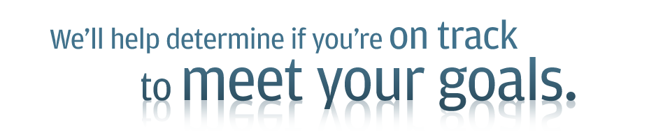 We'll help determine if you're on track to meet your goals.