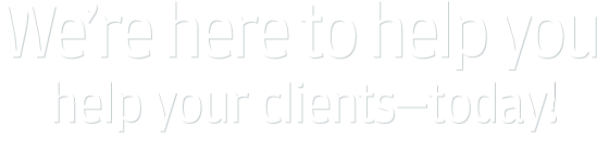 We're here to help you help your clients - today.