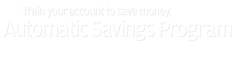Train your account to save money. Automatic Savings Program.