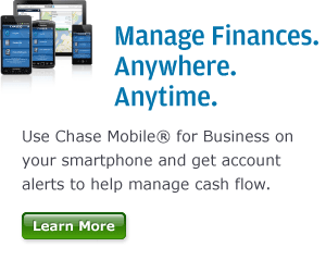 Manage Finances.  Anywhere.  Anytime.  Use Chase Mobile (registered trademark) for Business on your smartphone and get account alerts to help manage cash flow.  Click here to learn more. 