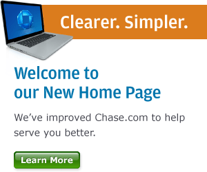 Clearer.  Simpler.  Welcome to our new home page.  We've improved Chase.com to help serve you better.  Click here to learn more.