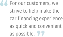 For our customers, we strive to help make the car financing experience as quick and convenient as possible.