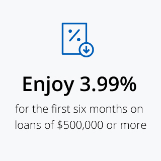Enjoy 3.99% for the first six months on loans of $500,000 or more