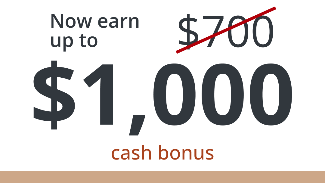 Now earn up to $1000 instead of $700 cash bonus
