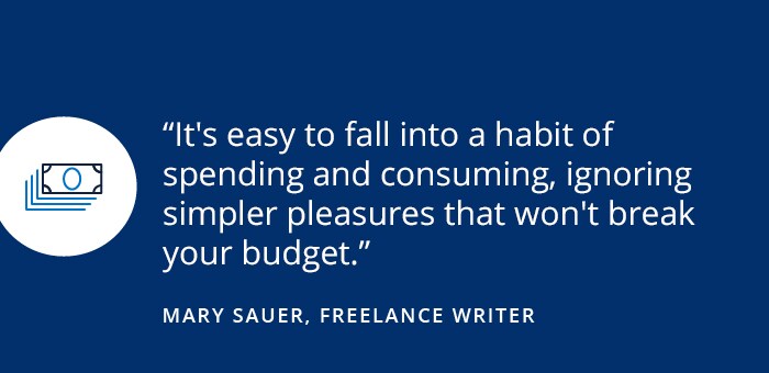 Savings Diaries: How to have fun—and stick to your savings goals It's easy to fall into habit of spending and consuming, ignoring simpler pleasures that won't break your budget. - MARY SAUER, FREELANCER WRITER