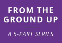 From the Ground up A Five Part Series From the Ground up A Five Part Series