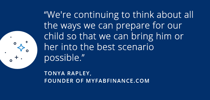 Savings Diaries: Tonya Rapley We're continuing to think about all the ways we can prepare for our child so that we can bring him or her into the best scenario possible. -Tonya Rapley, Founder of myfabfinance.com
