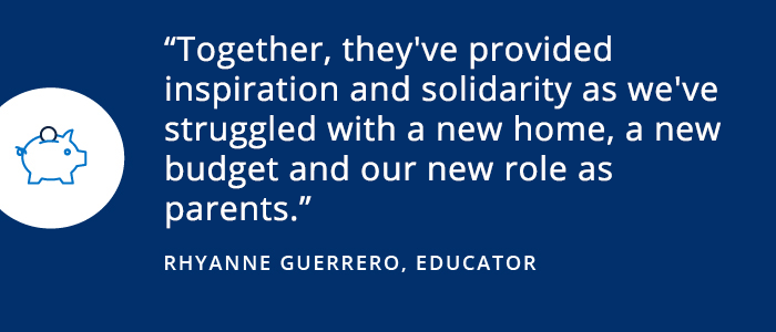 To elevate your savings goals, turn to your village Together, they've provided inspiration and solidarity as we've struggled with a new home, a new budget and our new role as parents. Rhyanne Guerrero Educator
