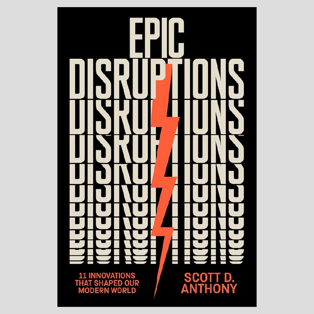 Epic disruptions: 11 innovations that shaped our modern world, by Scott D. Anthony