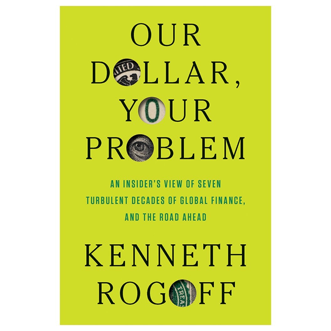 Our Dollar, Your Problem: An Insider's View of Seven Turbulent Decades of Global Finance, and the Road Ahead by Kenneth Rogoff